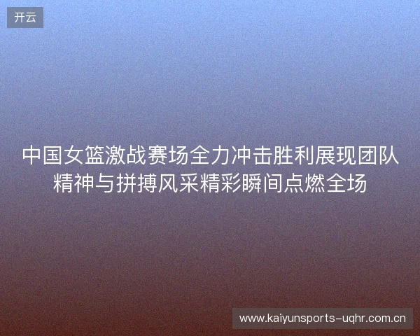 中国女篮激战赛场全力冲击胜利展现团队精神与拼搏风采精彩瞬间点燃全场
